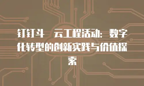 钉钉斗栱云工程活动：数字化转型的创新实践与价值探索