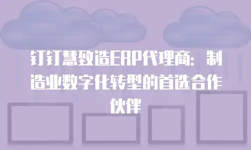 钉钉慧致造ERP代理商：制造业数字化转型的首选合作伙伴