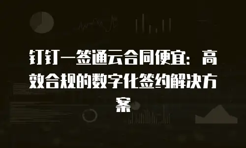 钉钉一签通云合同便宜：高效合规的数字化签约解决方案