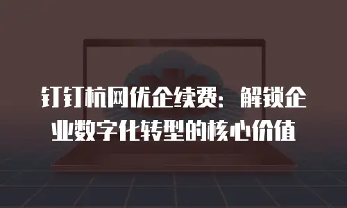 钉钉杭网优企续费：解锁企业数字化转型的核心价值