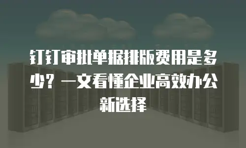 钉钉审批单据排版费用是多少？一文看懂企业高效办公新选择