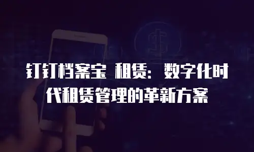 钉钉档案宝 租赁：数字化时代租赁管理的革新方案