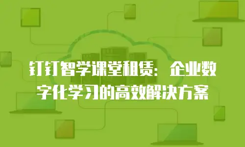 钉钉智学课堂租赁：企业数字化学习的高效解决方案