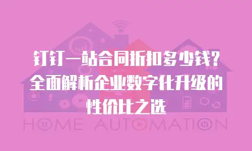钉钉一站合同折扣多少钱？全面解析企业数字化升级的性价比之选