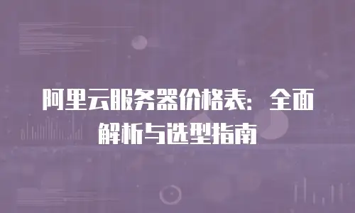 阿里云服务器价格表：全面解析与选型指南