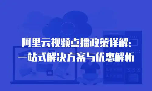 阿里云视频点播政策详解：一站式解决方案与优惠解析