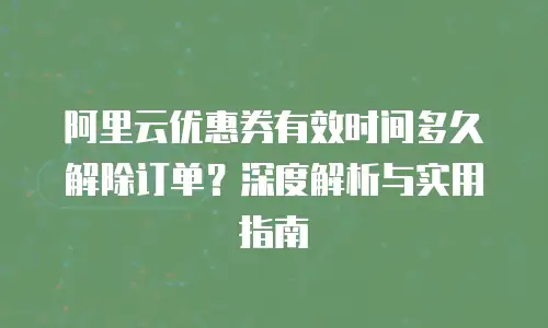 阿里云优惠券有效时间多久解除订单？深度解析与实用指南
