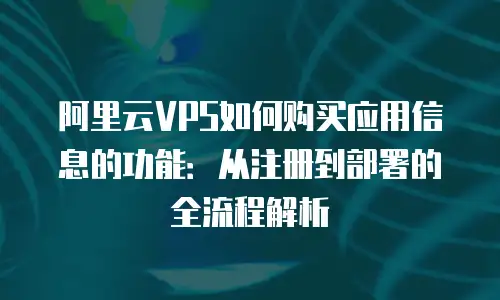 阿里云VPS如何购买应用信息的功能：从注册到部署的全流程解析