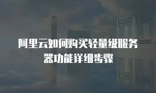 阿里云如何购买轻量级服务器功能详细步骤