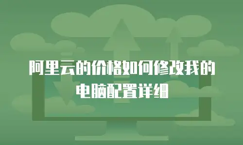 阿里云的价格如何修改我的电脑配置详细