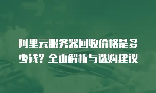 阿里云服务器回收价格是多少钱？全面解析与选购建议