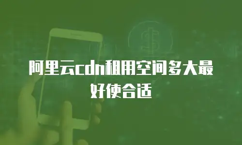 阿里云cdn租用空间多大最好使合适