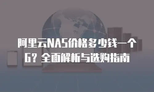 阿里云NAS价格多少钱一个G？全面解析与选购指南