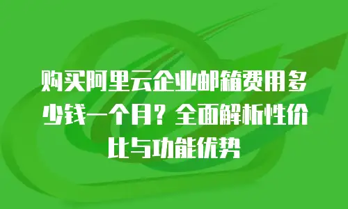 购买阿里云企业邮箱费用多少钱一个月？全面解析性价比与功能优势