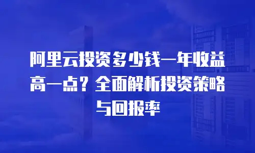 阿里云投资多少钱一年收益高一点？全面解析投资策略与回报率