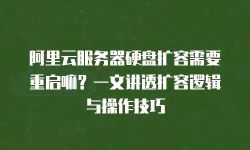 阿里云服务器硬盘扩容需要重启嘛？一文讲透扩容逻辑与操作技巧