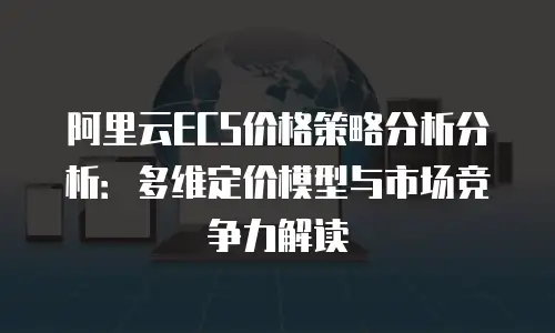 阿里云ECS价格策略分析分析：多维定价模型与市场竞争力解读