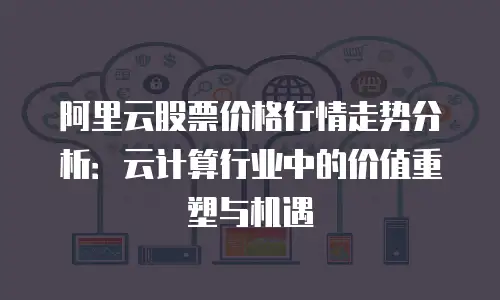 阿里云股票价格行情走势分析：云计算行业中的价值重塑与机遇