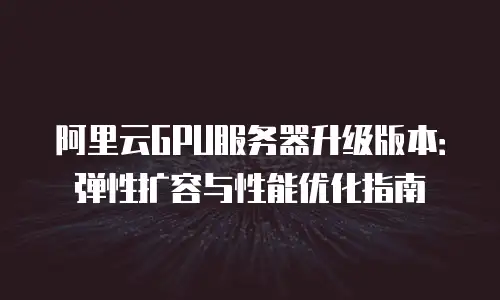 阿里云GPU服务器升级版本：弹性扩容与性能优化指南