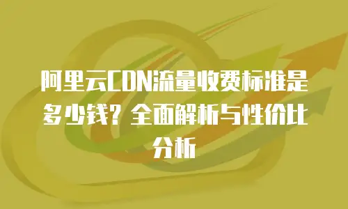 阿里云CDN流量收费标准是多少钱？全面解析与性价比分析