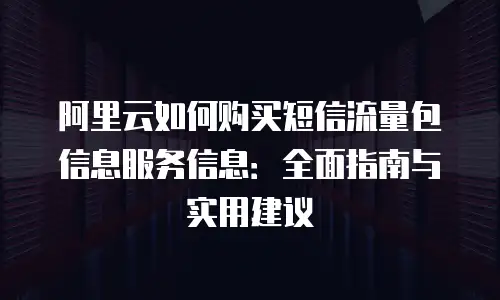 阿里云如何购买短信流量包信息服务信息：全面指南与实用建议