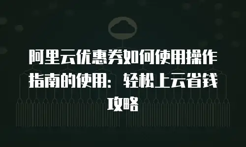 阿里云优惠券如何使用操作指南的使用：轻松上云省钱攻略