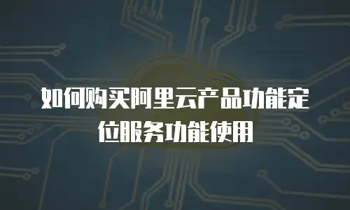 如何购买阿里云产品功能定位服务功能使用