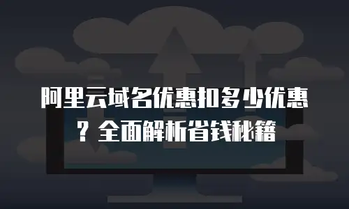 阿里云域名优惠扣多少优惠？全面解析省钱秘籍