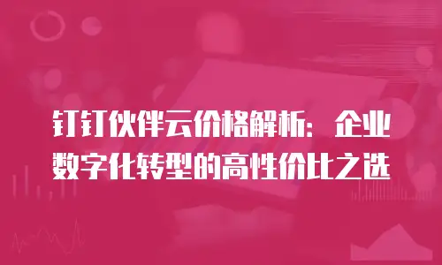 钉钉伙伴云价格解析：企业数字化转型的高性价比之选