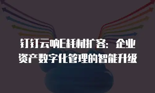 钉钉云呐E耗材扩容：企业资产数字化管理的智能升级