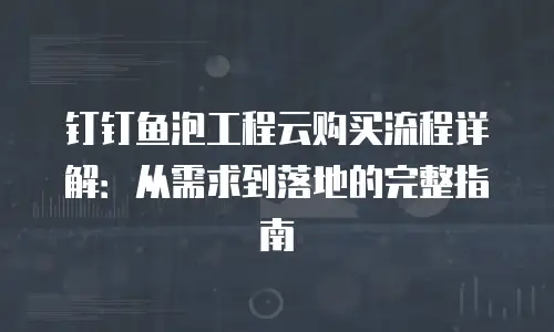 钉钉鱼泡工程云购买流程详解：从需求到落地的完整指南