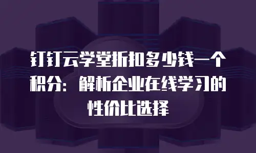钉钉云学堂折扣多少钱一个积分：解析企业在线学习的性价比选择