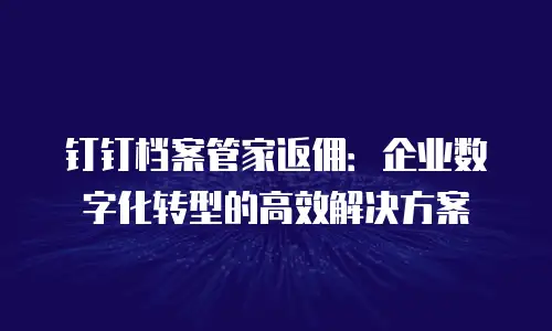 钉钉档案管家返佣：企业数字化转型的高效解决方案