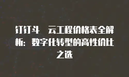 钉钉斗栱云工程价格表全解析：数字化转型的高性价比之选