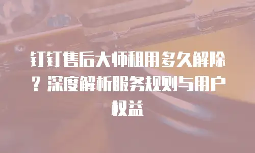 钉钉售后大师租用多久解除？深度解析服务规则与用户权益