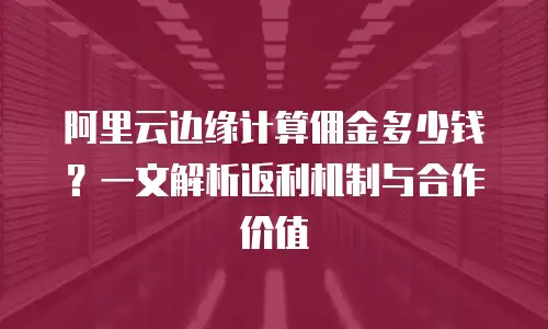 阿里云边缘计算佣金多少钱？一文解析返利机制与合作价值