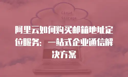 阿里云如何购买邮箱地址定位服务：一站式企业通信解决方案