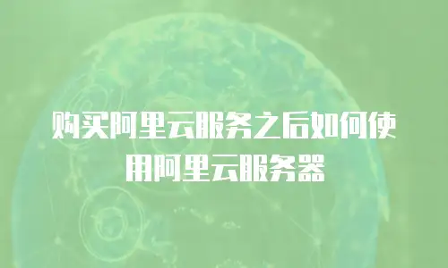 购买阿里云服务之后如何使用阿里云服务器