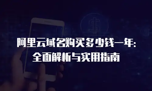 阿里云域名购买多少钱一年：全面解析与实用指南