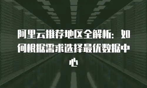 阿里云推荐地区全解析：如何根据需求选择最优数据中心