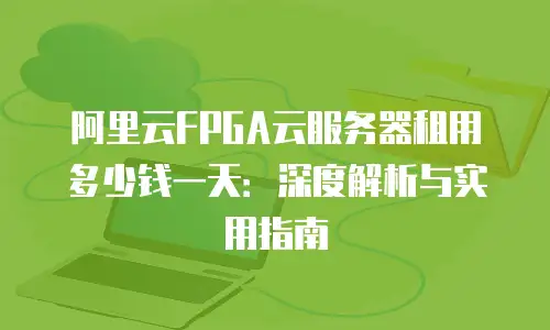 阿里云FPGA云服务器租用多少钱一天：深度解析与实用指南