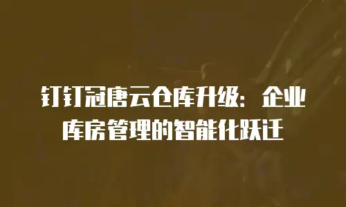 钉钉冠唐云仓库升级：企业库房管理的智能化跃迁