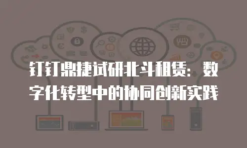 钉钉鼎捷试研北斗租赁：数字化转型中的协同创新实践