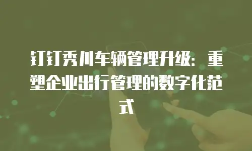 钉钉秀川车辆管理升级：重塑企业出行管理的数字化范式