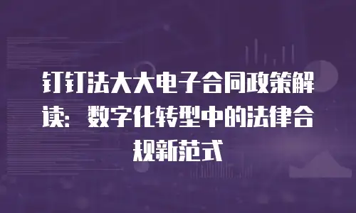 钉钉法大大电子合同政策解读：数字化转型中的法律合规新范式