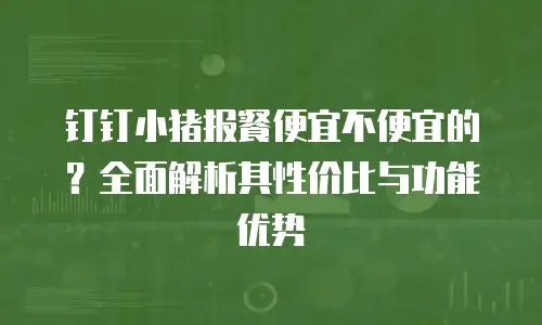 钉钉小猪报餐便宜不便宜的？全面解析其性价比与功能优势