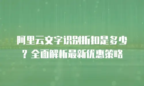阿里云文字识别折扣是多少？全面解析最新优惠策略