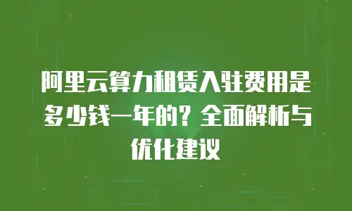 阿里云算力租赁入驻费用是多少钱一年的？全面解析与优化建议