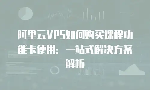 阿里云VPS如何购买课程功能卡使用：一站式解决方案解析