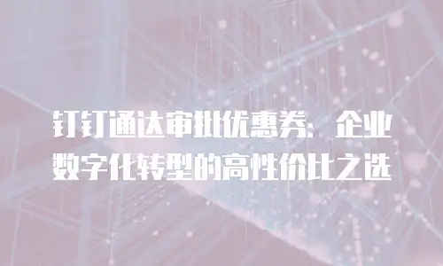 钉钉通达审批优惠券：企业数字化转型的高性价比之选